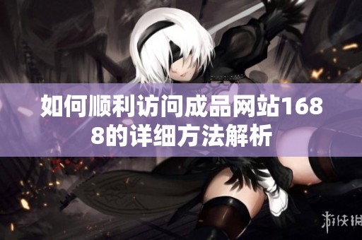 如何顺利访问成品网站1688的详细方法解析