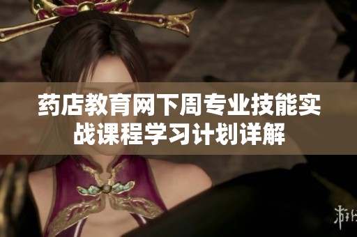 药店教育网下周专业技能实战课程学习计划详解