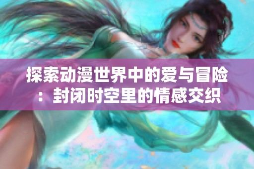 探索动漫世界中的爱与冒险：封闭时空里的情感交织