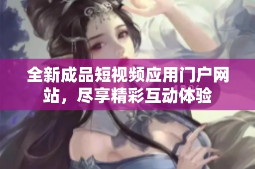 全新成品短视频应用门户网站，尽享精彩互动体验