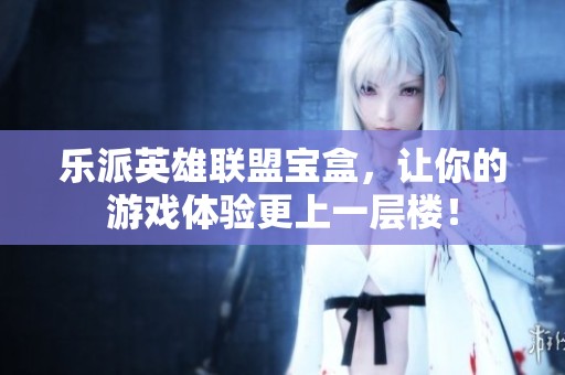 乐派英雄联盟宝盒，让你的游戏体验更上一层楼！