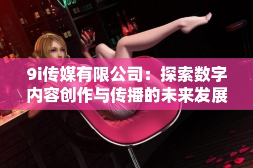 9i传媒有限公司：探索数字内容创作与传播的未来发展之路