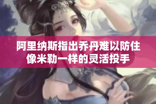 阿里纳斯指出乔丹难以防住像米勒一样的灵活投手