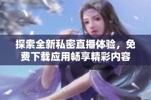 探索全新私密直播体验，免费下载应用畅享精彩内容