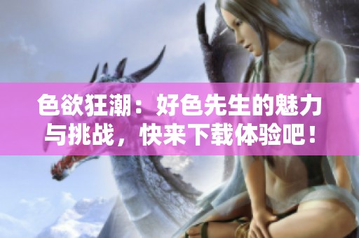 色欲狂潮：好色先生的魅力与挑战，快来下载体验吧！