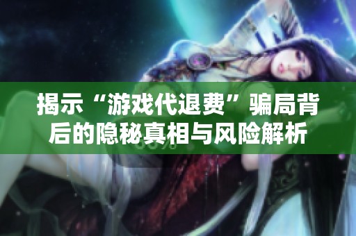 揭示“游戏代退费”骗局背后的隐秘真相与风险解析
