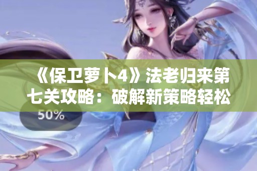 《保卫萝卜4》法老归来第七关攻略：破解新策略轻松胜利的方法分享