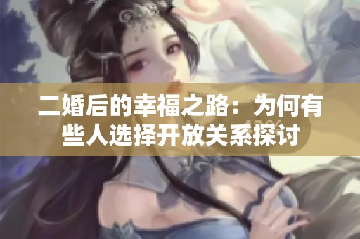 二婚后的幸福之路：为何有些人选择开放关系探讨