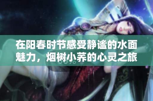 在阳春时节感受静谧的水面魅力，烟树小荞的心灵之旅