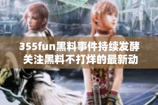 355fun黑料事件持续发酵 关注黑料不打烊的最新动态