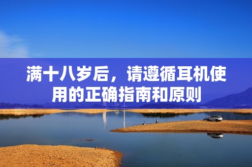 满十八岁后，请遵循耳机使用的正确指南和原则
