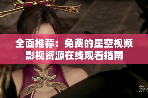 全面推荐：免费的星空视频影视资源在线观看指南