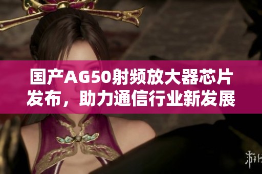 国产AG50射频放大器芯片发布，助力通信行业新发展
