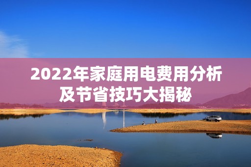 2022年家庭用电费用分析及节省技巧大揭秘