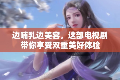 边哺乳边美容，这部电视剧带你享受双重美好体验
