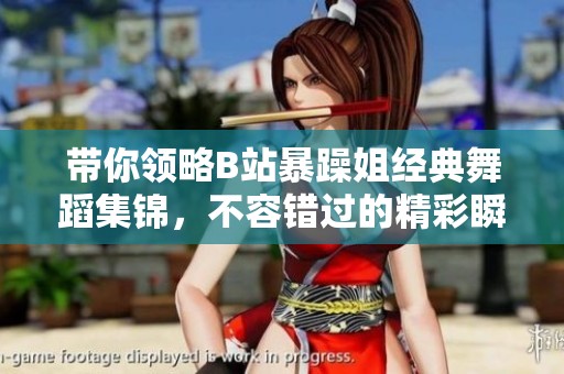 带你领略B站暴躁姐经典舞蹈集锦，不容错过的精彩瞬间