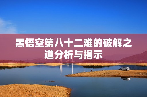 黑悟空第八十二难的破解之道分析与揭示