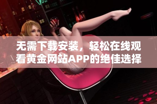 无需下载安装，轻松在线观看黄金网站APP的绝佳选择