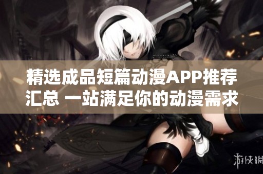 精选成品短篇动漫APP推荐汇总 一站满足你的动漫需求