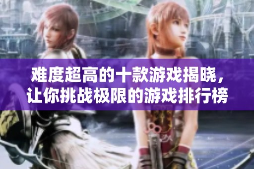 难度超高的十款游戏揭晓，让你挑战极限的游戏排行榜