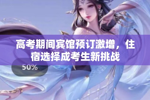 高考期间宾馆预订激增，住宿选择成考生新挑战