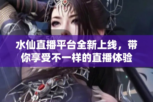 水仙直播平台全新上线，带你享受不一样的直播体验