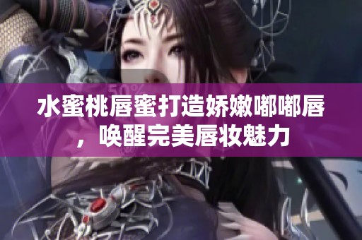 水蜜桃唇蜜打造娇嫩嘟嘟唇，唤醒完美唇妆魅力