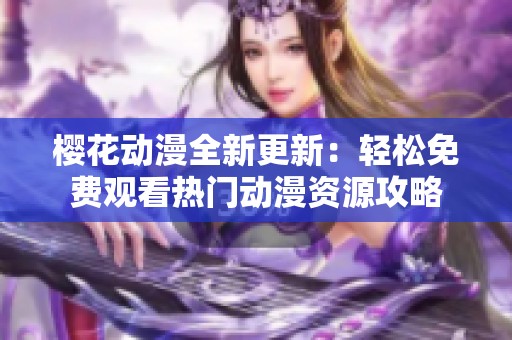 樱花动漫全新更新：轻松免费观看热门动漫资源攻略