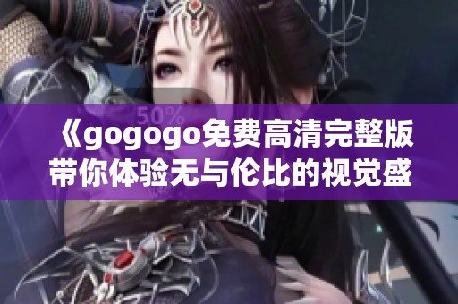 《gogogo免费高清完整版带你体验无与伦比的视觉盛宴》