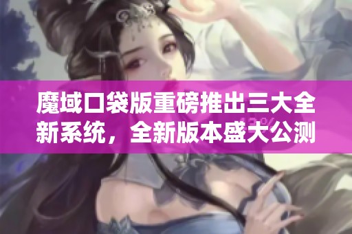 魔域口袋版重磅推出三大全新系统，全新版本盛大公测启动