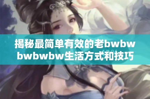 揭秘最简单有效的老bwbwbwbwbw生活方式和技巧