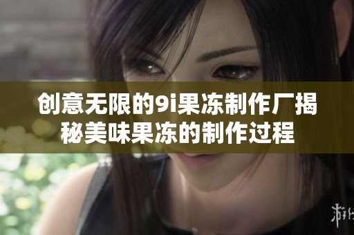 创意无限的9i果冻制作厂揭秘美味果冻的制作过程