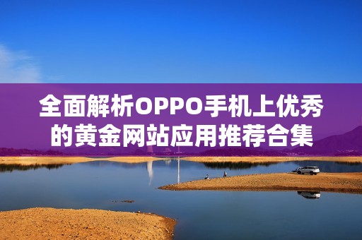全面解析OPPO手机上优秀的黄金网站应用推荐合集