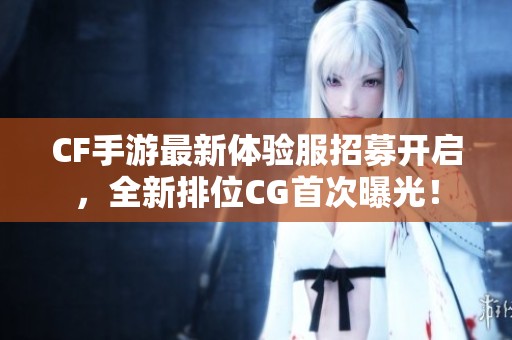CF手游最新体验服招募开启，全新排位CG首次曝光！