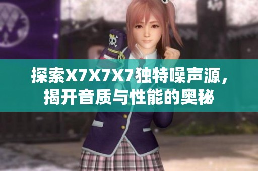 探索X7X7X7独特噪声源，揭开音质与性能的奥秘