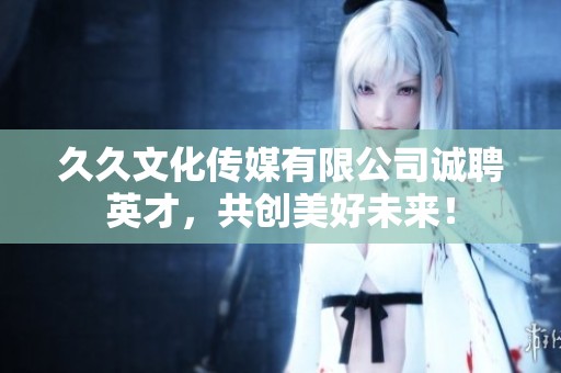 久久文化传媒有限公司诚聘英才，共创美好未来！
