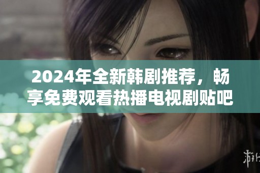 2024年全新韩剧推荐，畅享免费观看热播电视剧贴吧