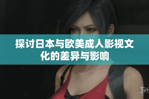 探讨日本与欧美成人影视文化的差异与影响