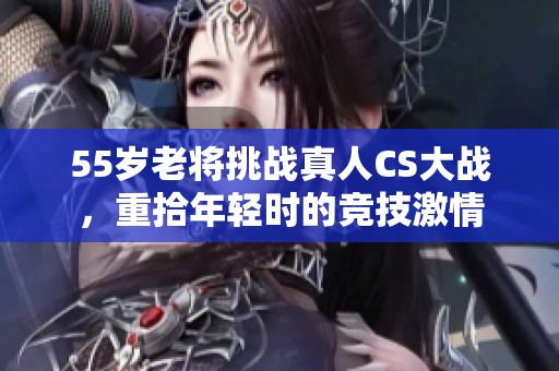 55岁老将挑战真人CS大战，重拾年轻时的竞技激情