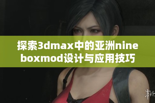 探索3dmax中的亚洲nineboxmod设计与应用技巧