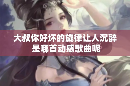 大叔你好坏的旋律让人沉醉 是哪首动感歌曲呢