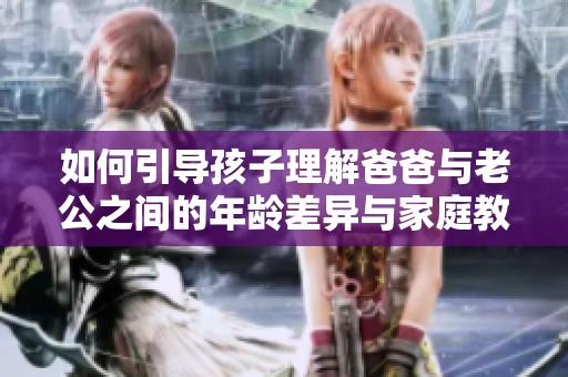 如何引导孩子理解爸爸与老公之间的年龄差异与家庭教育