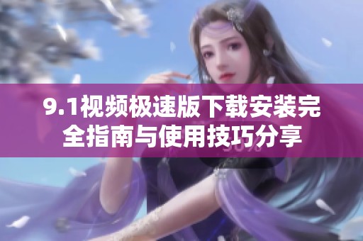 9.1视频极速版下载安装完全指南与使用技巧分享