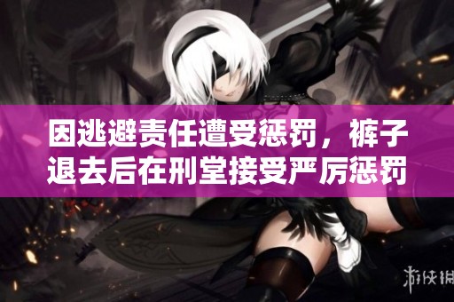 因逃避责任遭受惩罚，裤子退去后在刑堂接受严厉惩罚