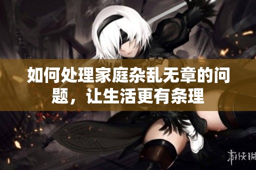 如何处理家庭杂乱无章的问题，让生活更有条理