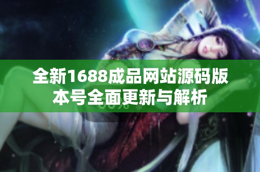 全新1688成品网站源码版本号全面更新与解析