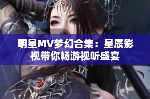 明星MV梦幻合集：星辰影视带你畅游视听盛宴