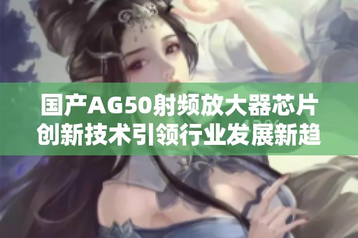 国产AG50射频放大器芯片创新技术引领行业发展新趋势