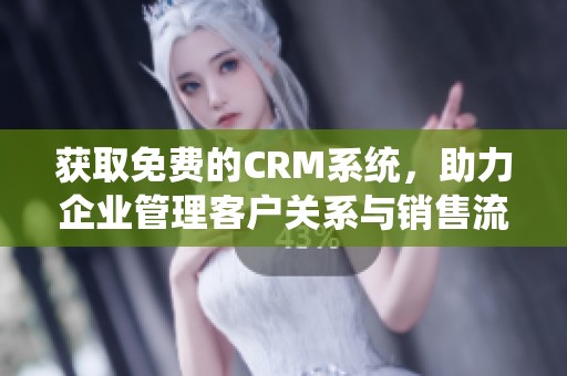 获取免费的CRM系统，助力企业管理客户关系与销售流程