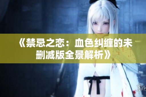 《禁忌之恋：血色纠缠的未删减版全景解析》